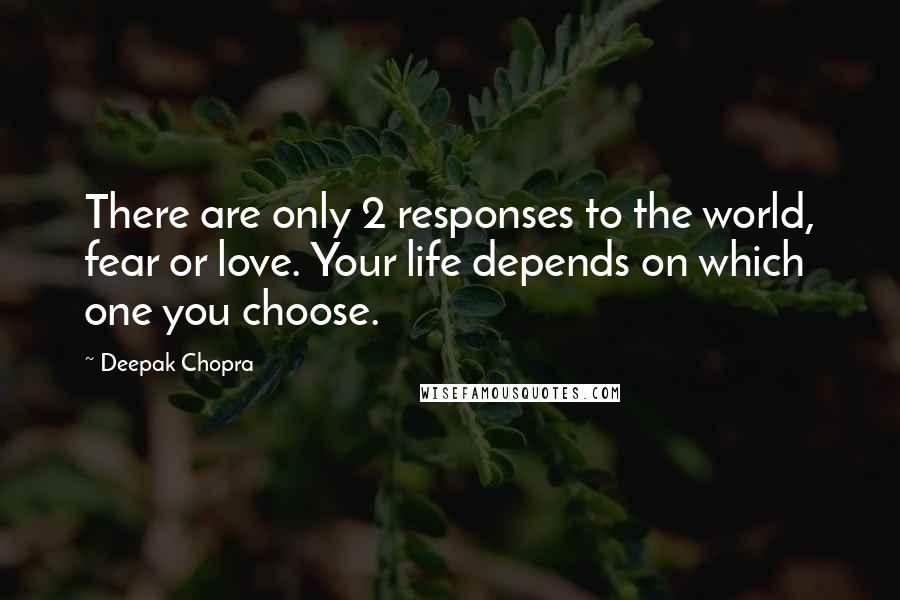 Deepak Chopra Quotes: There are only 2 responses to the world, fear or love. Your life depends on which one you choose.