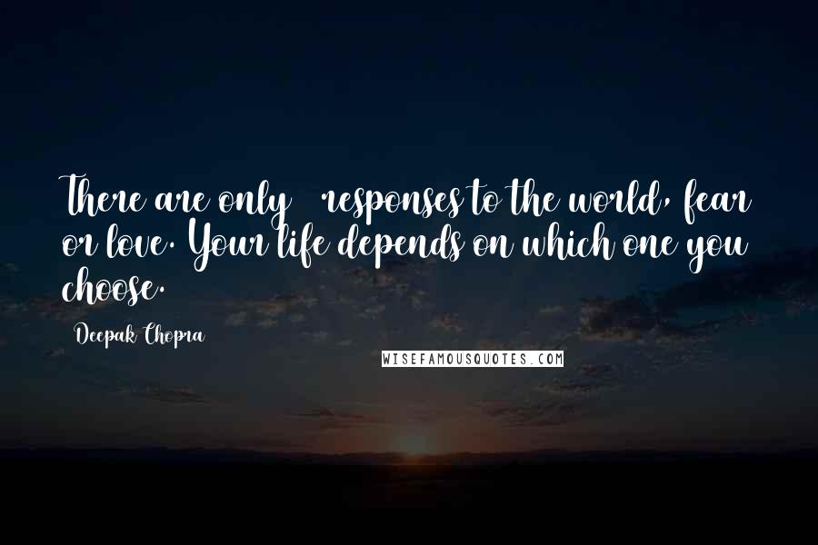 Deepak Chopra Quotes: There are only 2 responses to the world, fear or love. Your life depends on which one you choose.