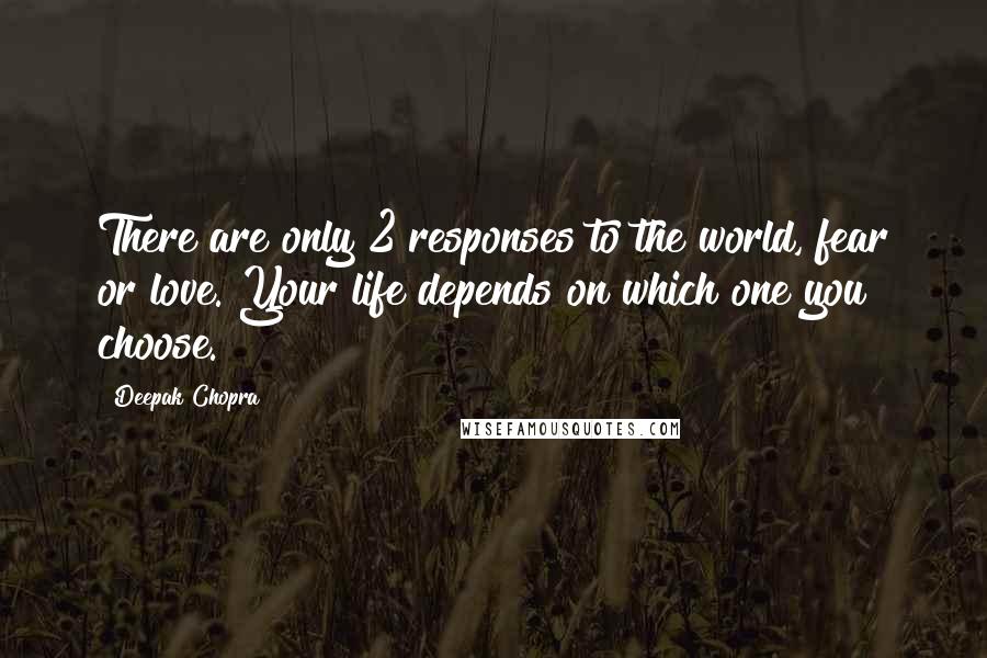 Deepak Chopra Quotes: There are only 2 responses to the world, fear or love. Your life depends on which one you choose.