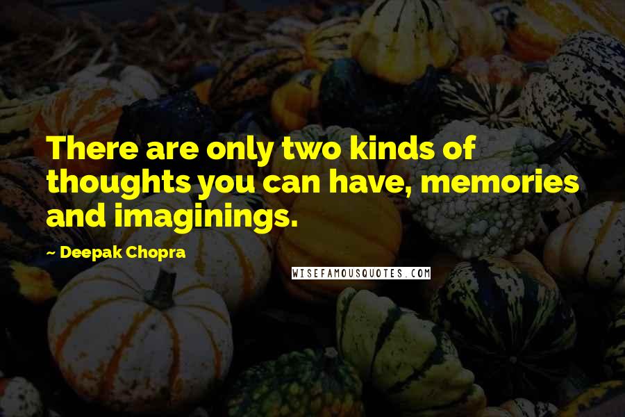 Deepak Chopra Quotes: There are only two kinds of thoughts you can have, memories and imaginings.