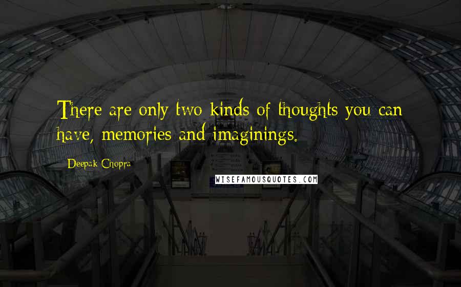 Deepak Chopra Quotes: There are only two kinds of thoughts you can have, memories and imaginings.