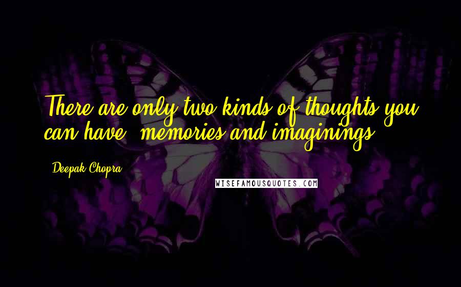 Deepak Chopra Quotes: There are only two kinds of thoughts you can have, memories and imaginings.