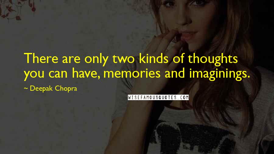 Deepak Chopra Quotes: There are only two kinds of thoughts you can have, memories and imaginings.