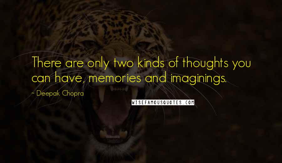 Deepak Chopra Quotes: There are only two kinds of thoughts you can have, memories and imaginings.