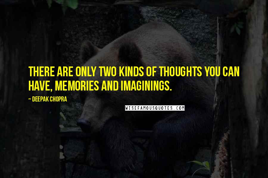 Deepak Chopra Quotes: There are only two kinds of thoughts you can have, memories and imaginings.