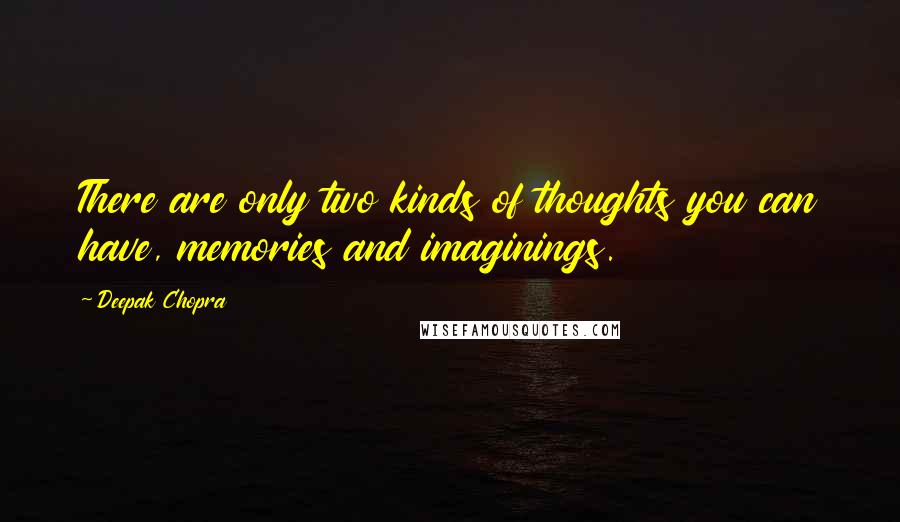 Deepak Chopra Quotes: There are only two kinds of thoughts you can have, memories and imaginings.