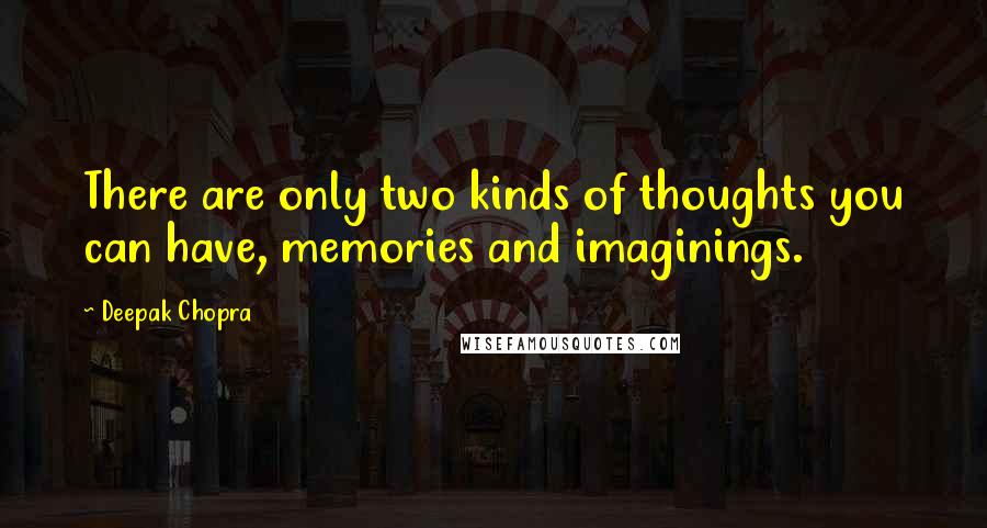 Deepak Chopra Quotes: There are only two kinds of thoughts you can have, memories and imaginings.