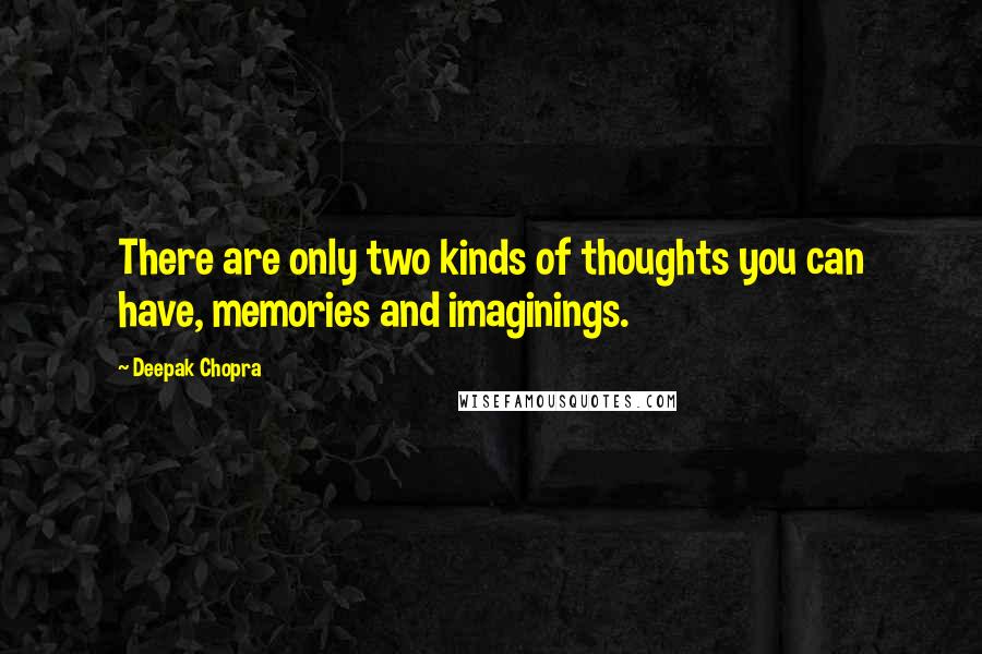 Deepak Chopra Quotes: There are only two kinds of thoughts you can have, memories and imaginings.