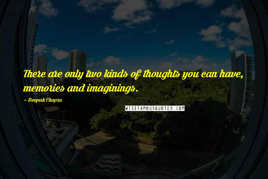 Deepak Chopra Quotes: There are only two kinds of thoughts you can have, memories and imaginings.