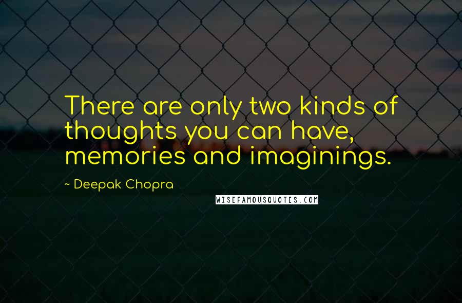 Deepak Chopra Quotes: There are only two kinds of thoughts you can have, memories and imaginings.