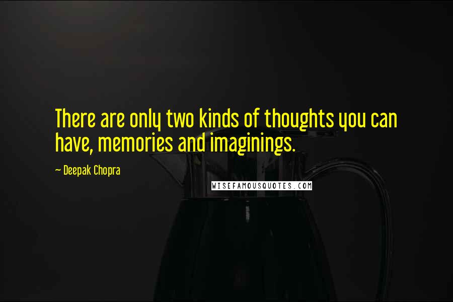 Deepak Chopra Quotes: There are only two kinds of thoughts you can have, memories and imaginings.