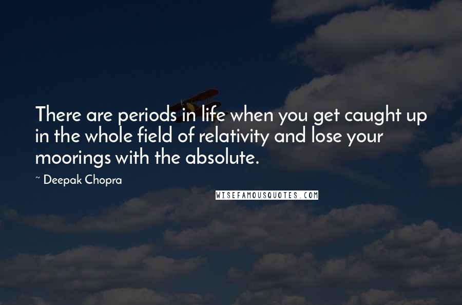 Deepak Chopra Quotes: There are periods in life when you get caught up in the whole field of relativity and lose your moorings with the absolute.