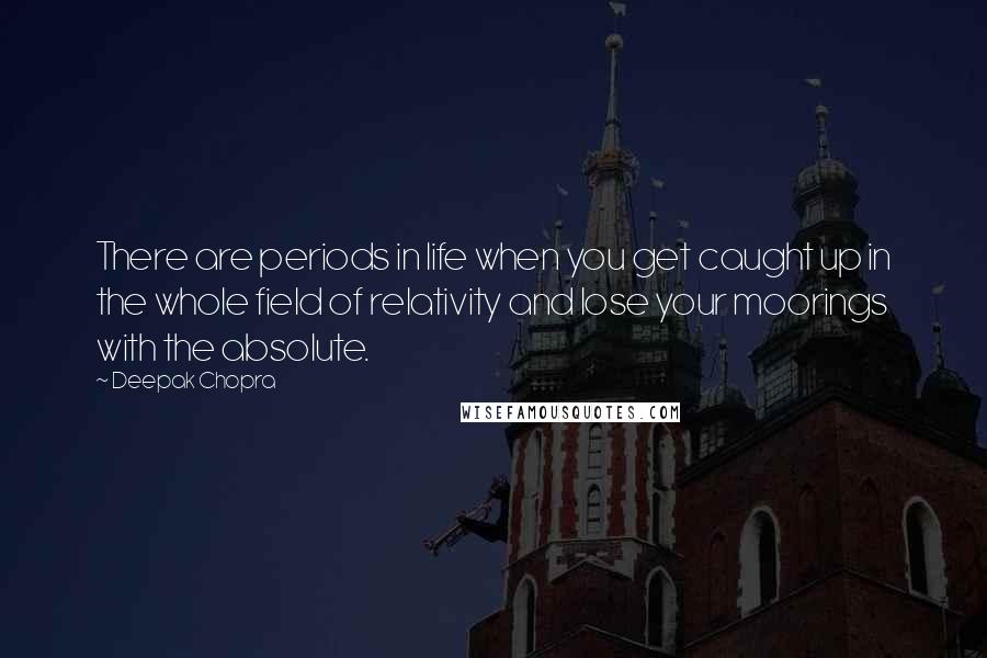 Deepak Chopra Quotes: There are periods in life when you get caught up in the whole field of relativity and lose your moorings with the absolute.