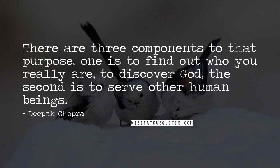 Deepak Chopra Quotes: There are three components to that purpose, one is to find out who you really are, to discover God, the second is to serve other human beings.