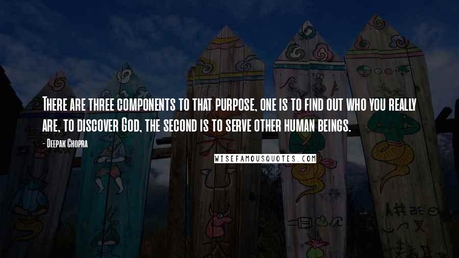 Deepak Chopra Quotes: There are three components to that purpose, one is to find out who you really are, to discover God, the second is to serve other human beings.
