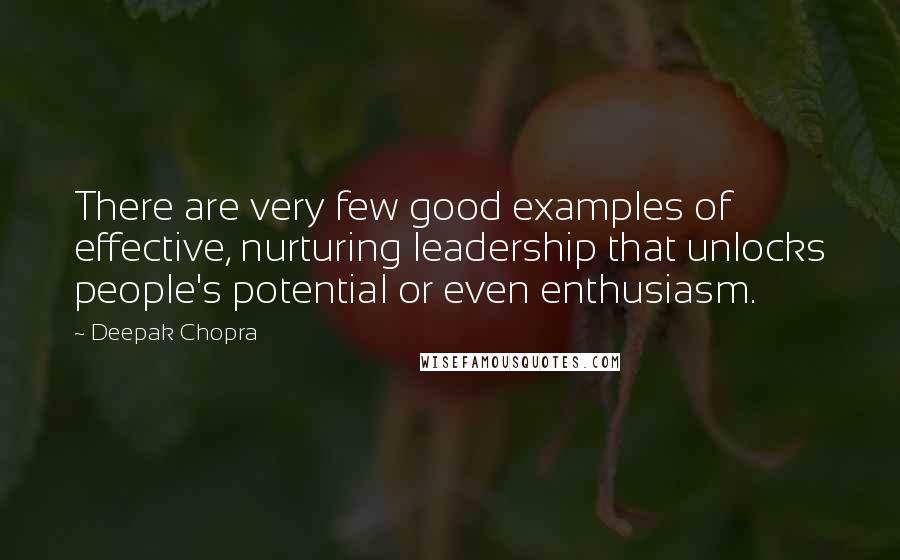 Deepak Chopra Quotes: There are very few good examples of effective, nurturing leadership that unlocks people's potential or even enthusiasm.