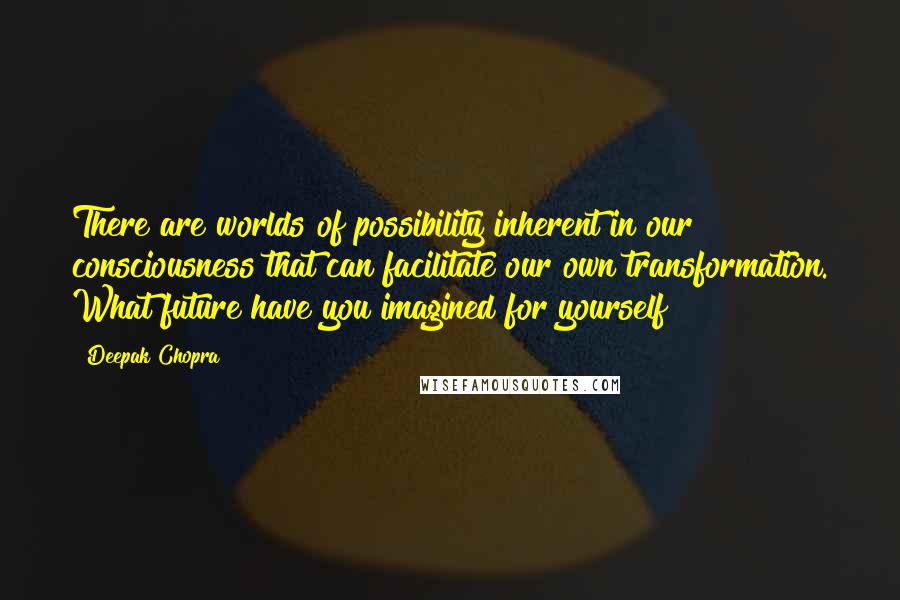 Deepak Chopra Quotes: There are worlds of possibility inherent in our consciousness that can facilitate our own transformation. What future have you imagined for yourself?