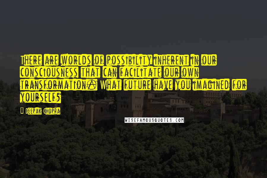 Deepak Chopra Quotes: There are worlds of possibility inherent in our consciousness that can facilitate our own transformation. What future have you imagined for yourself?