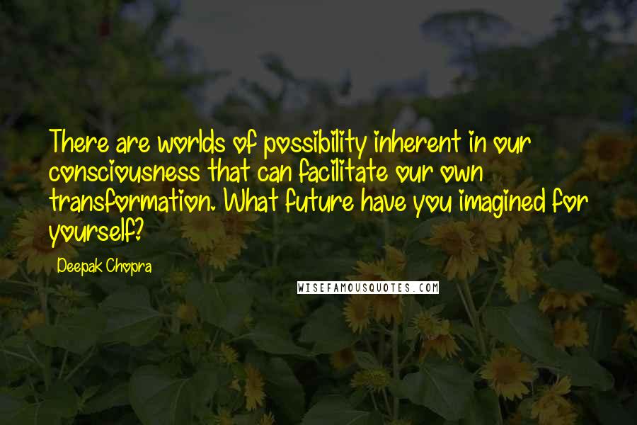 Deepak Chopra Quotes: There are worlds of possibility inherent in our consciousness that can facilitate our own transformation. What future have you imagined for yourself?