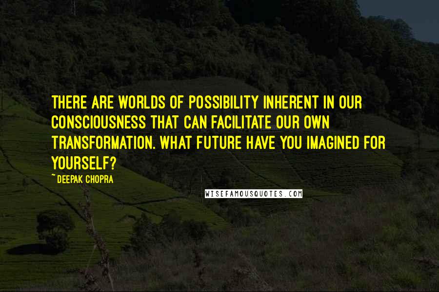 Deepak Chopra Quotes: There are worlds of possibility inherent in our consciousness that can facilitate our own transformation. What future have you imagined for yourself?