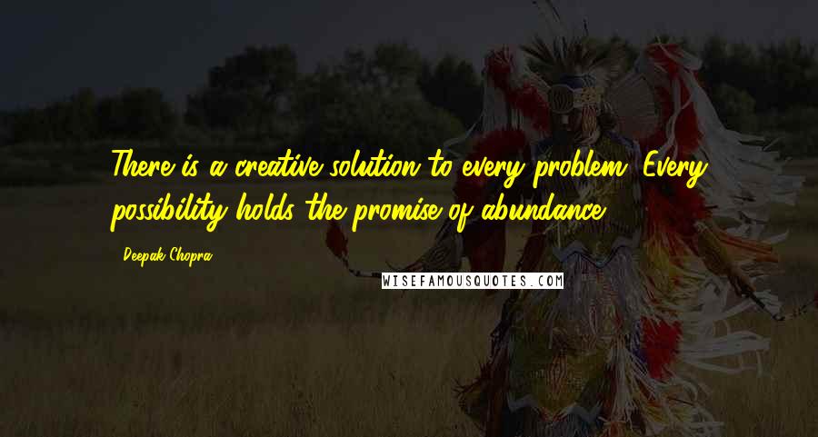 Deepak Chopra Quotes: There is a creative solution to every problem. Every possibility holds the promise of abundance.