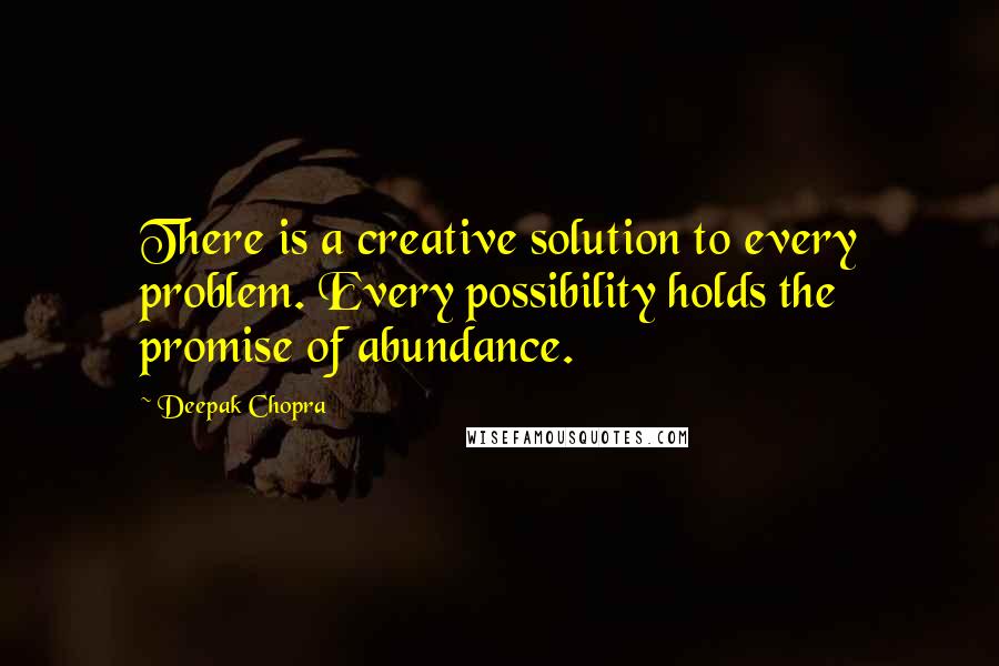 Deepak Chopra Quotes: There is a creative solution to every problem. Every possibility holds the promise of abundance.