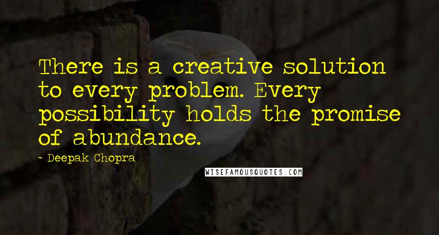 Deepak Chopra Quotes: There is a creative solution to every problem. Every possibility holds the promise of abundance.