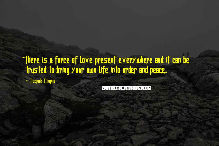 Deepak Chopra Quotes: There is a force of love present everywhere and it can be trusted to bring your own life into order and peace.