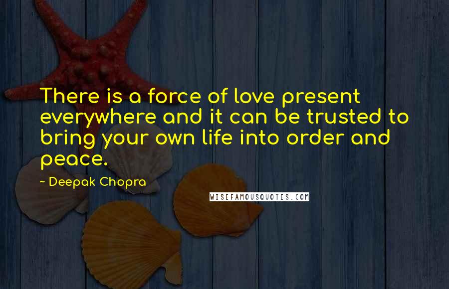 Deepak Chopra Quotes: There is a force of love present everywhere and it can be trusted to bring your own life into order and peace.