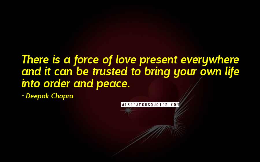 Deepak Chopra Quotes: There is a force of love present everywhere and it can be trusted to bring your own life into order and peace.