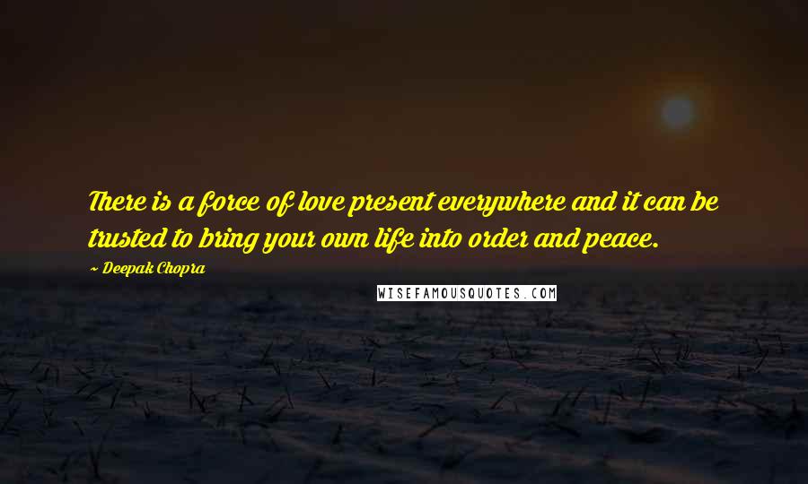 Deepak Chopra Quotes: There is a force of love present everywhere and it can be trusted to bring your own life into order and peace.