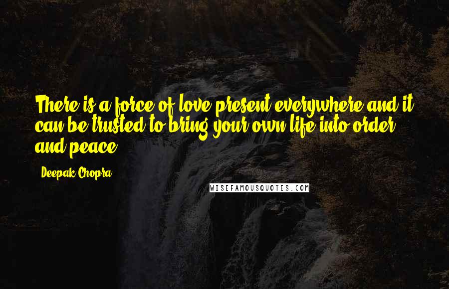 Deepak Chopra Quotes: There is a force of love present everywhere and it can be trusted to bring your own life into order and peace.