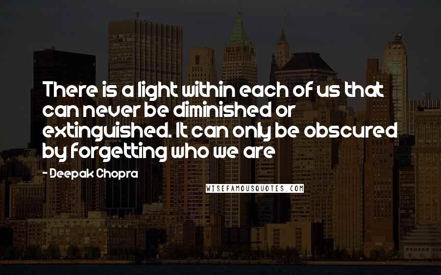 Deepak Chopra Quotes: There is a light within each of us that can never be diminished or extinguished. It can only be obscured by forgetting who we are