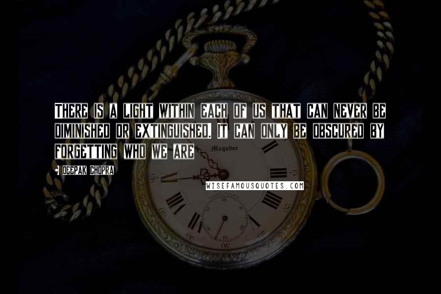 Deepak Chopra Quotes: There is a light within each of us that can never be diminished or extinguished. It can only be obscured by forgetting who we are