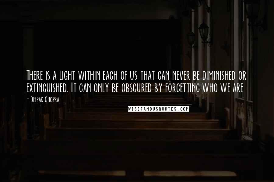 Deepak Chopra Quotes: There is a light within each of us that can never be diminished or extinguished. It can only be obscured by forgetting who we are