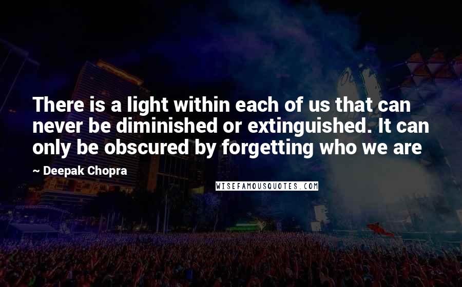 Deepak Chopra Quotes: There is a light within each of us that can never be diminished or extinguished. It can only be obscured by forgetting who we are