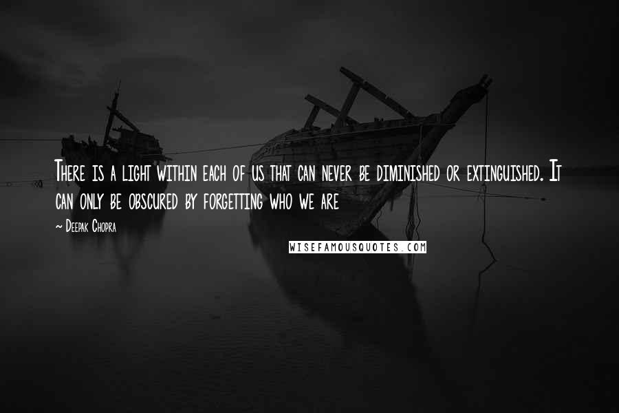 Deepak Chopra Quotes: There is a light within each of us that can never be diminished or extinguished. It can only be obscured by forgetting who we are