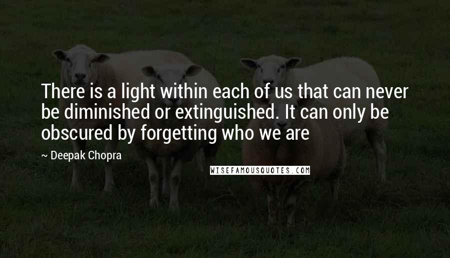 Deepak Chopra Quotes: There is a light within each of us that can never be diminished or extinguished. It can only be obscured by forgetting who we are