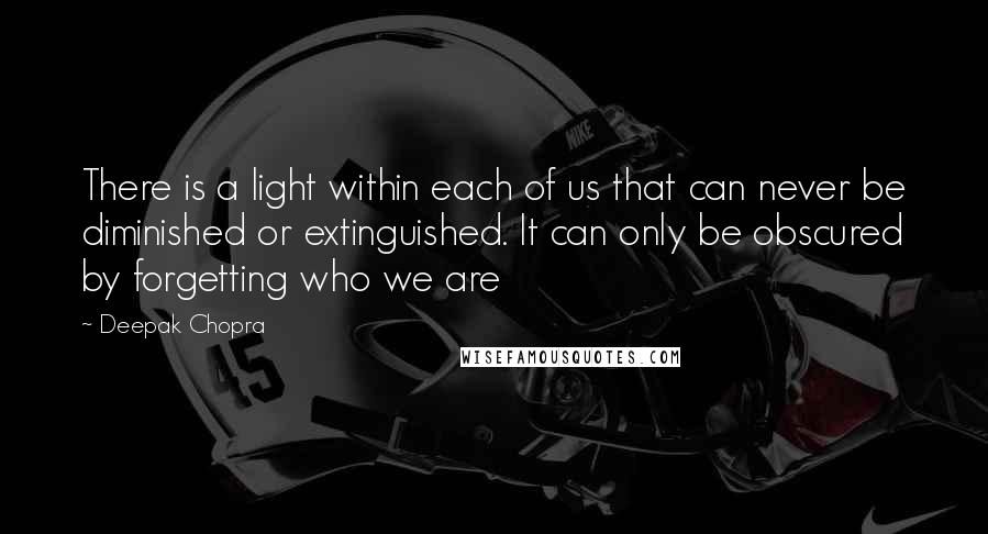 Deepak Chopra Quotes: There is a light within each of us that can never be diminished or extinguished. It can only be obscured by forgetting who we are