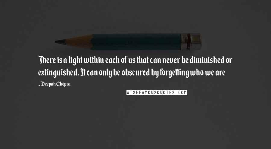 Deepak Chopra Quotes: There is a light within each of us that can never be diminished or extinguished. It can only be obscured by forgetting who we are