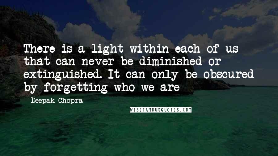 Deepak Chopra Quotes: There is a light within each of us that can never be diminished or extinguished. It can only be obscured by forgetting who we are