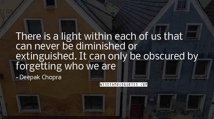 Deepak Chopra Quotes: There is a light within each of us that can never be diminished or extinguished. It can only be obscured by forgetting who we are