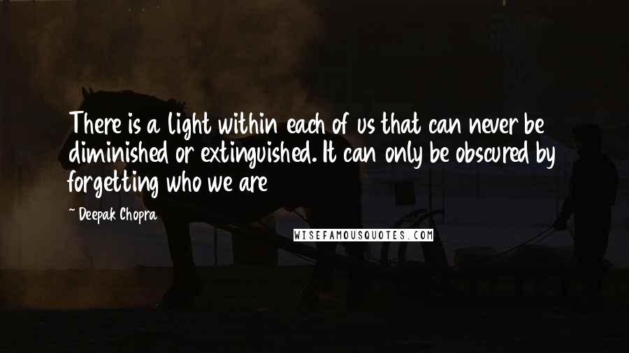 Deepak Chopra Quotes: There is a light within each of us that can never be diminished or extinguished. It can only be obscured by forgetting who we are