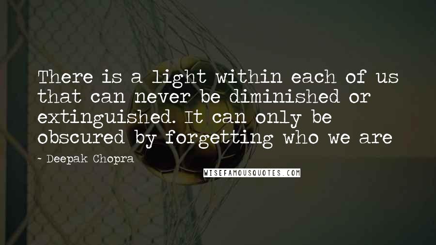 Deepak Chopra Quotes: There is a light within each of us that can never be diminished or extinguished. It can only be obscured by forgetting who we are