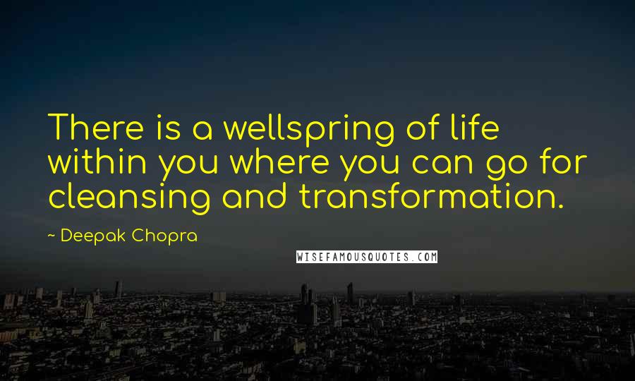 Deepak Chopra Quotes: There is a wellspring of life within you where you can go for cleansing and transformation.