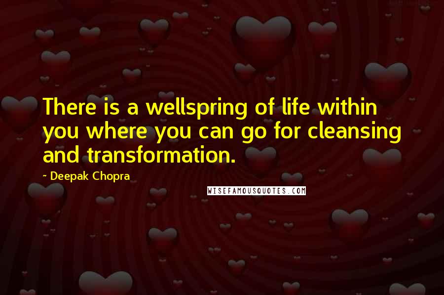 Deepak Chopra Quotes: There is a wellspring of life within you where you can go for cleansing and transformation.