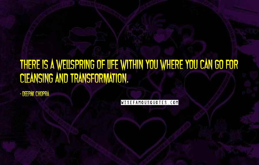 Deepak Chopra Quotes: There is a wellspring of life within you where you can go for cleansing and transformation.