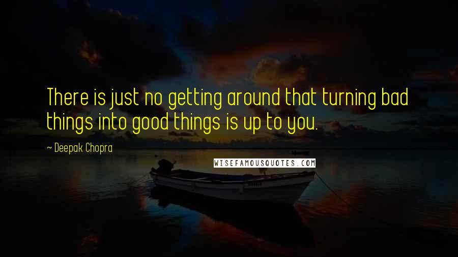 Deepak Chopra Quotes: There is just no getting around that turning bad things into good things is up to you.