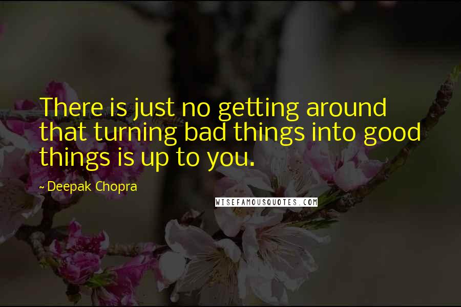 Deepak Chopra Quotes: There is just no getting around that turning bad things into good things is up to you.