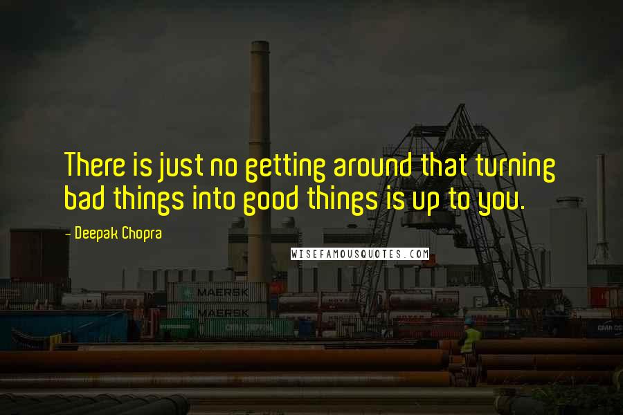 Deepak Chopra Quotes: There is just no getting around that turning bad things into good things is up to you.